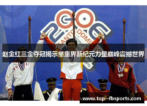赵金红三金夺冠揭示举重界新纪元力量巅峰震撼世界