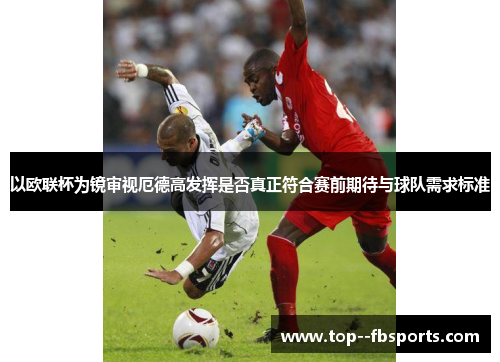 以欧联杯为镜审视厄德高发挥是否真正符合赛前期待与球队需求标准 以欧联杯为镜审视厄德高发挥是否真正符合赛前期待与球队需求标准
