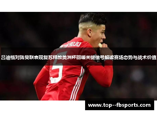 吕迪格对阵曼联表现复苏释放美洲杯回暖关键信号解读赛场态势与战术价值 吕迪格对阵曼联表现复苏释放美洲杯回暖关键信号解读赛场态势与战术价值