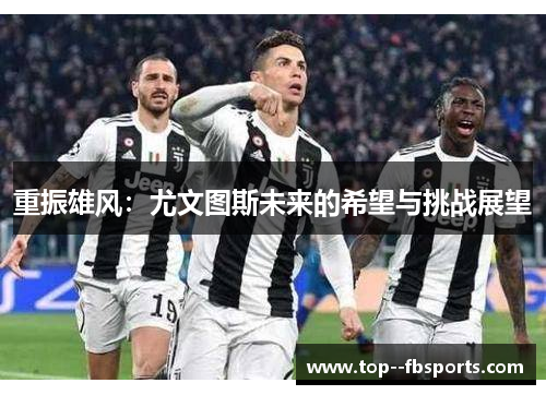 重振雄风:尤文图斯未来的希望与挑战展望 重振雄风:尤文图斯未来的希望与挑战展望