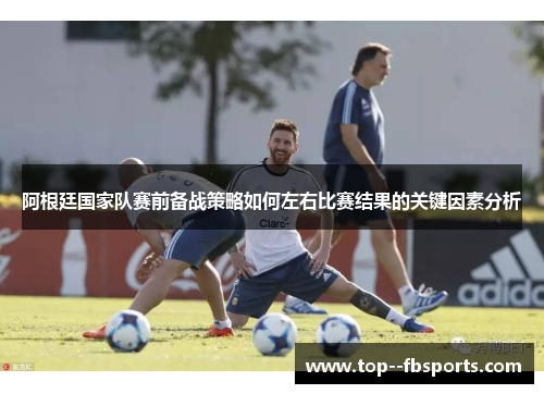阿根廷国家队赛前备战策略如何左右比赛结果的关键因素分析 阿根廷国家队赛前备战策略如何左右比赛结果的关键因素分析