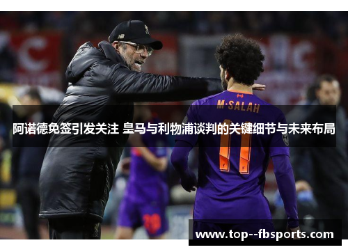 阿诺德免签引发关注 皇马与利物浦谈判的关键细节与未来布局