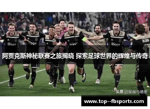 阿贾克斯神秘联赛之旅揭晓 探索足球世界的辉煌与传奇 阿贾克斯神秘联赛之旅揭晓 探索足球世界的辉煌与传奇