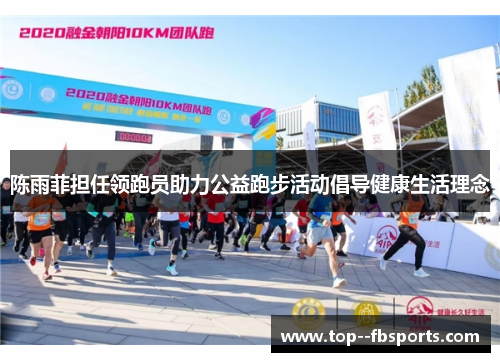 陈雨菲担任领跑员助力公益跑步活动倡导健康生活理念 陈雨菲担任领跑员助力公益跑步活动倡导健康生活理念