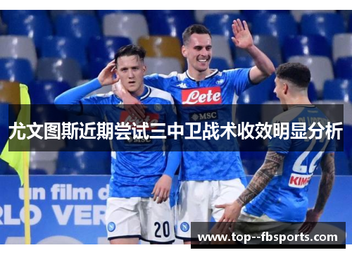 尤文图斯近期尝试三中卫战术收效明显分析