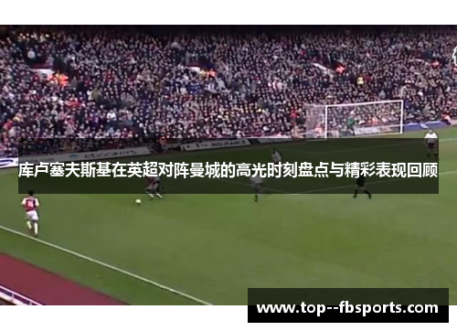 库卢塞夫斯基在英超对阵曼城的高光时刻盘点与精彩表现回顾