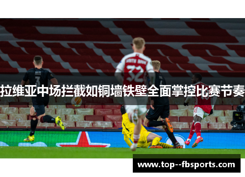 拉维亚中场拦截如铜墙铁壁全面掌控比赛节奏 拉维亚中场拦截如铜墙铁壁全面掌控比赛节奏
