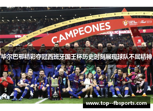 毕尔巴鄂精彩夺冠西班牙国王杯历史时刻展现球队不屈精神