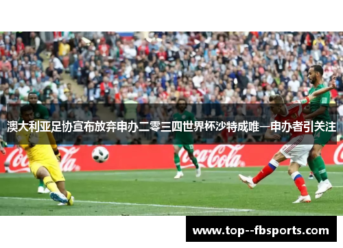 澳大利亚足协宣布放弃申办二零三四世界杯沙特成唯一申办者引关注