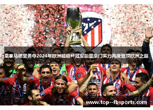皇家马德里勇夺2024年欧洲超级杯冠军彰显豪门实力再度登顶欧洲之巅