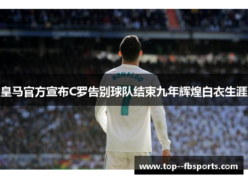 皇马官方宣布C罗告别球队结束九年辉煌白衣生涯