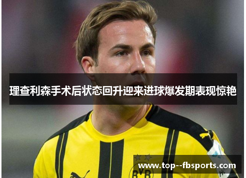 理查利森手术后状态回升迎来进球爆发期表现惊艳