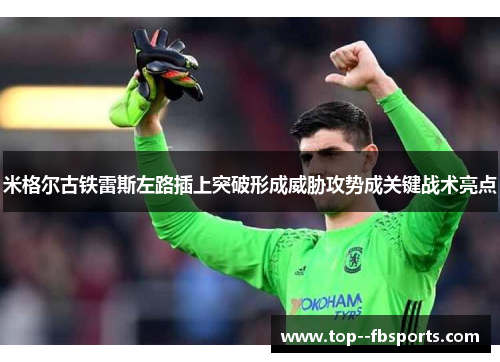 米格尔古铁雷斯左路插上突破形成威胁攻势成关键战术亮点 米格尔古铁雷斯左路插上突破形成威胁攻势成关键战术亮点