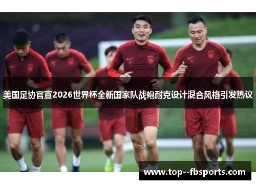 美国足协官宣2026世界杯全新国家队战袍耐克设计混合风格引发热议 美国足协官宣2026世界杯全新国家队战袍耐克设计混合风格引发热议