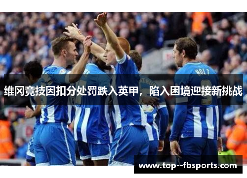 维冈竞技因扣分处罚跌入英甲,陷入困境迎接新挑战 维冈竞技因扣分处罚跌入英甲,陷入困境迎接新挑战