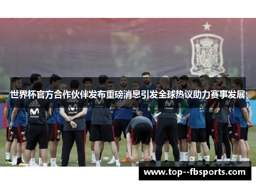 世界杯官方合作伙伴发布重磅消息引发全球热议助力赛事发展