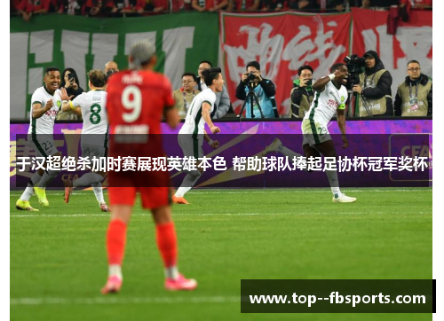 于汉超绝杀加时赛展现英雄本色 帮助球队捧起足协杯冠军奖杯 于汉超绝杀加时赛展现英雄本色 帮助球队捧起足协杯冠军奖杯