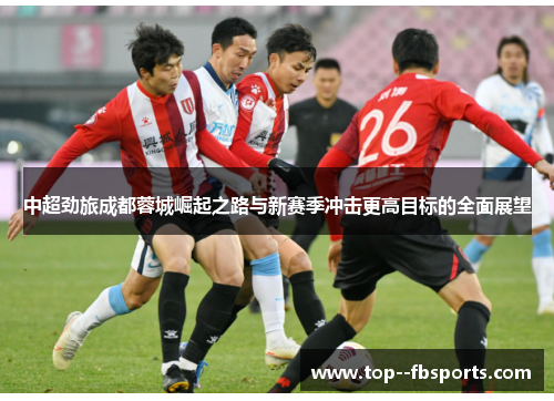中超劲旅成都蓉城崛起之路与新赛季冲击更高目标的全面展望 中超劲旅成都蓉城崛起之路与新赛季冲击更高目标的全面展望