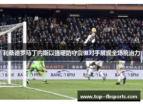 利桑德罗马丁内斯以强硬防守震慑对手展现全场统治力 利桑德罗马丁内斯以强硬防守震慑对手展现全场统治力
