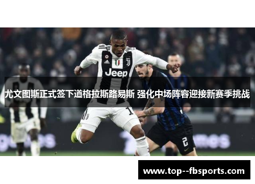 尤文图斯正式签下道格拉斯路易斯 强化中场阵容迎接新赛季挑战