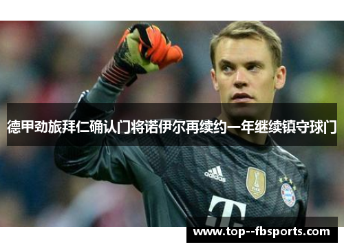 德甲劲旅拜仁确认门将诺伊尔再续约一年继续镇守球门