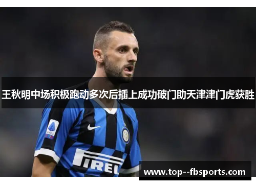 王秋明中场积极跑动多次后插上成功破门助天津津门虎获胜