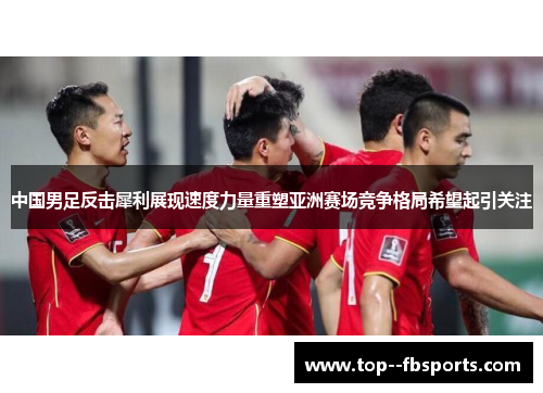 中国男足反击犀利展现速度力量重塑亚洲赛场竞争格局希望起引关注 中国男足反击犀利展现速度力量重塑亚洲赛场竞争格局希望起引关注