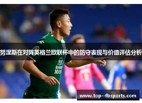 努涅斯在对阵英格兰欧联杯中的防守表现与价值评估分析 努涅斯在对阵英格兰欧联杯中的防守表现与价值评估分析
