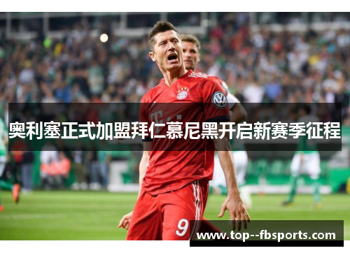 奥利塞正式加盟拜仁慕尼黑开启新赛季征程 奥利塞正式加盟拜仁慕尼黑开启新赛季征程