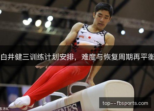 白井健三训练计划安排,难度与恢复周期再平衡 白井健三训练计划安排,难度与恢复周期再平衡