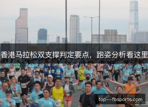 香港马拉松双支撑判定要点,跑姿分析看这里 香港马拉松双支撑判定要点,跑姿分析看这里